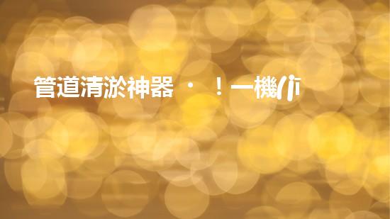 管道清淤神器！一機(jī)多能，輕松解決疏浚難題？